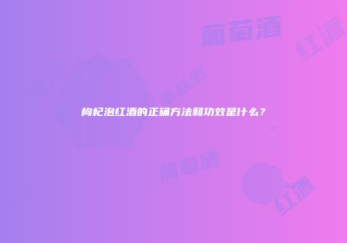 枸杞泡红酒的正确方法和功效是什么？
