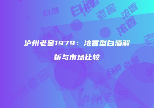 泸州老窖1979：浓香型白酒解析与市场比较