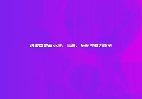 法国香奈葡萄酒：品味、搭配与魅力探索