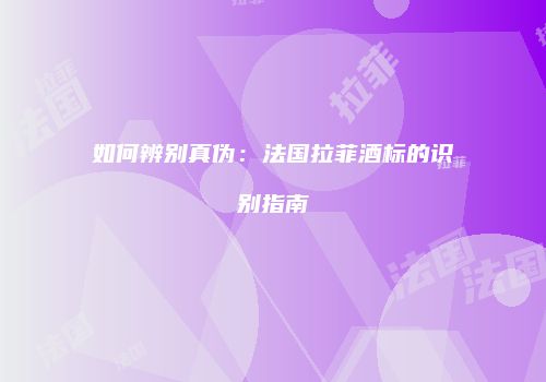 如何辨别真伪：法国拉菲酒标的识别指南