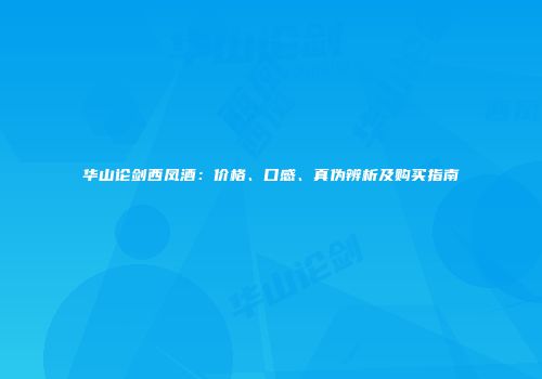 华山论剑西凤酒：价格、口感、真伪辨析及购买指南
