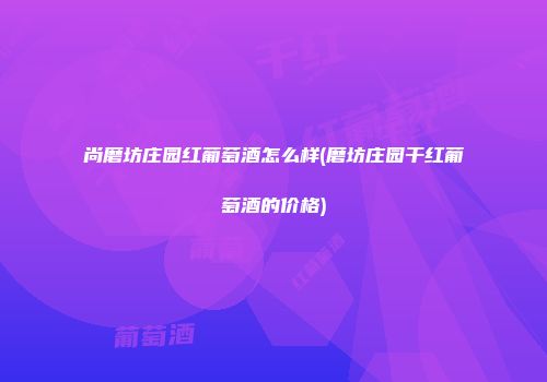 尚磨坊庄园红葡萄酒怎么样(磨坊庄园干红葡萄酒的价格)