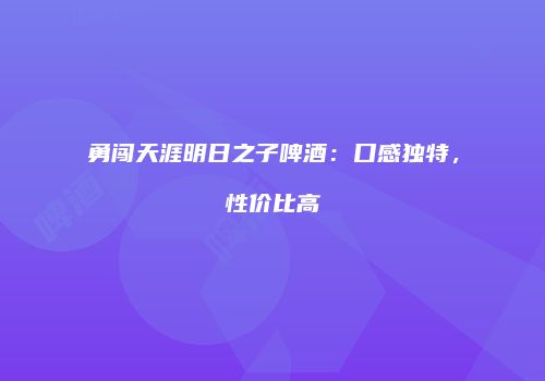 勇闯天涯明日之子啤酒：口感独特，性价比高