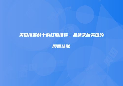 美国排名前十的红酒推荐，品味来自美国的醇香佳酿