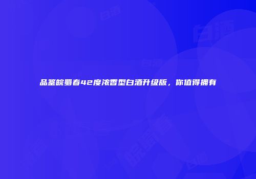 品鉴皖蜀春42度浓香型白酒升级版，你值得拥有