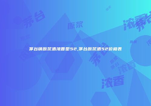 茅台镇原浆酒浓香型52,茅台原浆酒52价格表