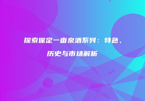探索保定一亩泉酒系列：特色、历史与市场解析