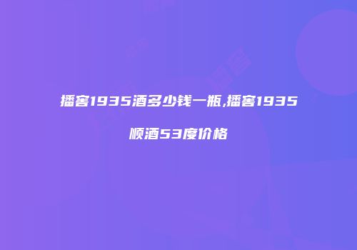 播窖1935酒多少钱一瓶,播窖1935顺酒53度价格