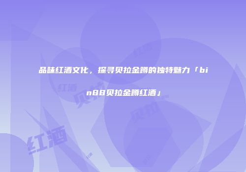 品味红酒文化，探寻贝拉金蹲的独特魅力「bin88贝拉金蹲红酒」