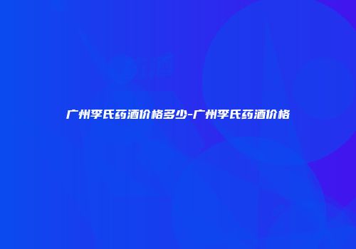 广州李氏药酒价格多少-广州李氏药酒价格
