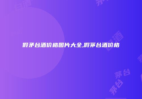 假矛台酒价格图片大全,假茅台酒价格