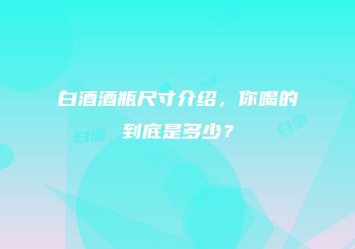 白酒酒瓶尺寸介绍，你喝的到底是多少？