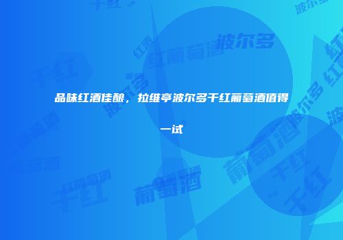 品味红酒佳酿，拉维亭波尔多干红葡萄酒值得一试