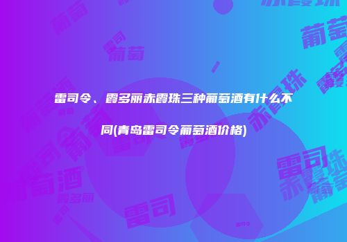 雷司令、霞多丽赤霞珠三种葡萄酒有什么不同(青岛雷司令葡萄酒价格)