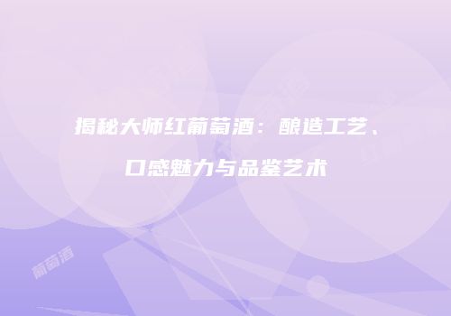 揭秘大师红葡萄酒：酿造工艺、口感魅力与品鉴艺术