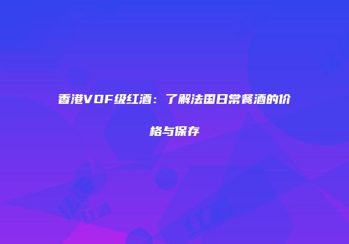 香港VDF级红酒：了解法国日常餐酒的价格与保存