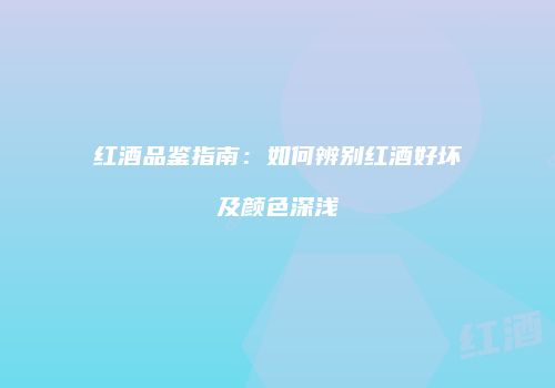 红酒品鉴指南：如何辨别红酒好坏及颜色深浅