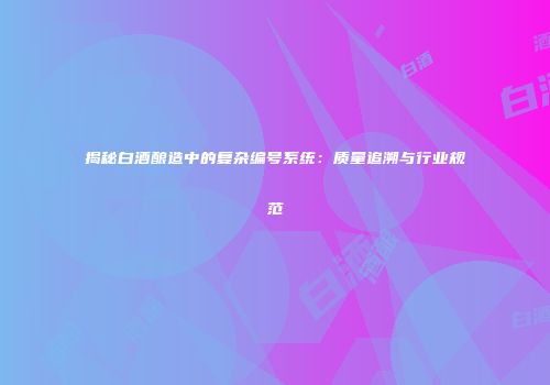 揭秘白酒酿造中的复杂编号系统：质量追溯与行业规范