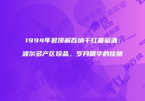 1994年君顶解百纳干红葡萄酒：波尔多产区珍品，岁月精华的佳酿