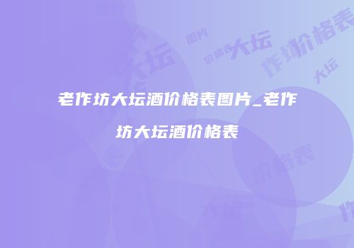 老作坊大坛酒价格表图片_老作坊大坛酒价格表