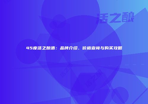 45度活之酿酒：品牌介绍、价格查询与购买攻略