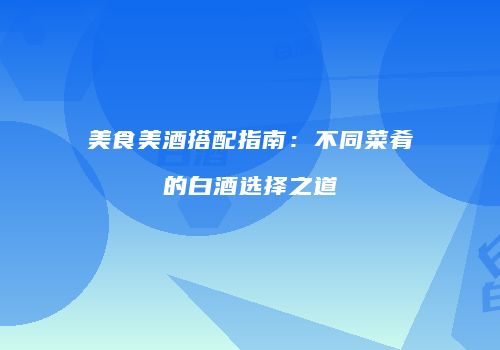 美食美酒搭配指南：不同菜肴的白酒选择之道