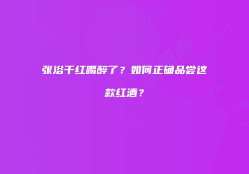 张浴干红喝醉了？如何正确品尝这款红酒？