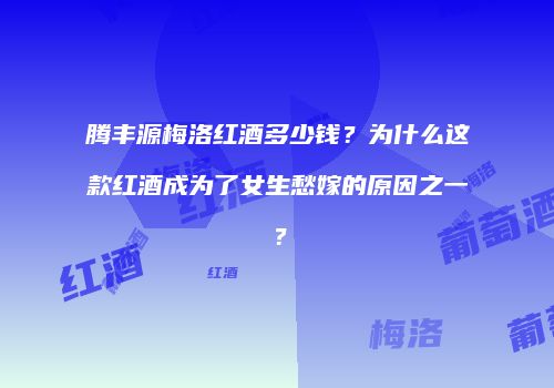 腾丰源梅洛红酒多少钱？为什么这款红酒成为了女生愁嫁的原因之一？