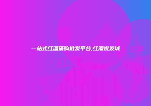 一站式红酒采购批发平台,红酒批发城