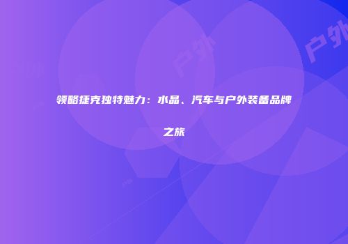 领略捷克独特魅力：水晶、汽车与户外装备品牌之旅