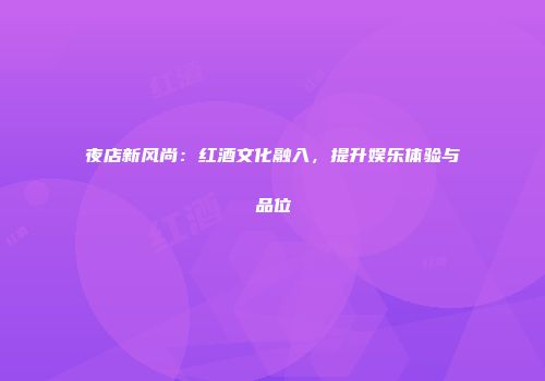 夜店新风尚：红酒文化融入，提升娱乐体验与品位