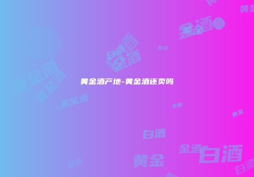 黄金酒产地-黄金酒还卖吗