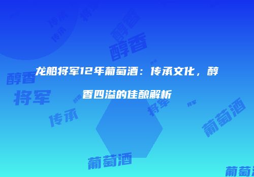 龙船将军12年葡萄酒：传承文化，醇香四溢的佳酿解析