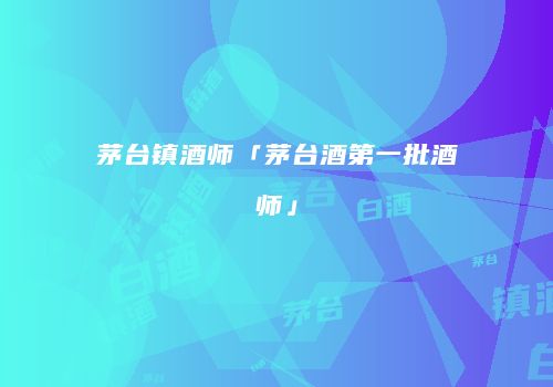 茅台镇酒师「茅台酒第一批酒师」