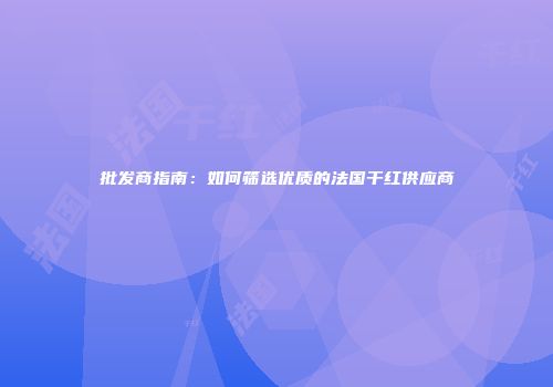 批发商指南：如何筛选优质的法国干红供应商