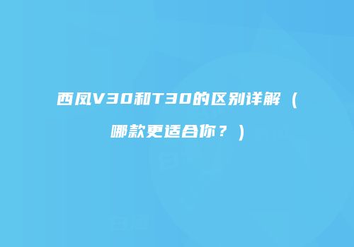 西凤V30和T30的区别详解（哪款更适合你？）