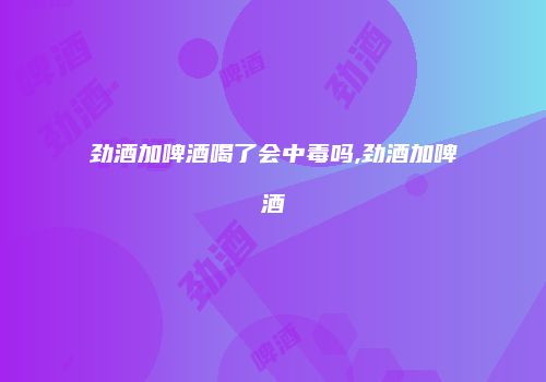 劲酒加啤酒喝了会中毒吗,劲酒加啤酒