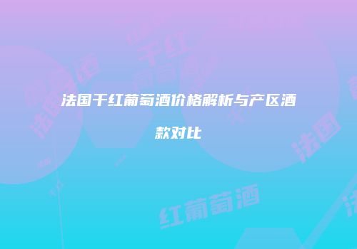 法国干红葡萄酒价格解析与产区酒款对比