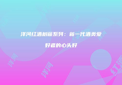 洋河红酒树藤系列：新一代酒类爱好者的心头好