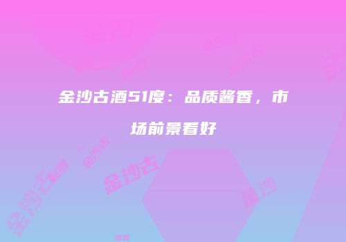 金沙古酒51度：品质酱香，市场前景看好