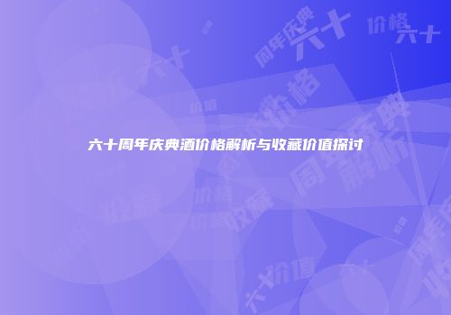 六十周年庆典酒价格解析与收藏价值探讨