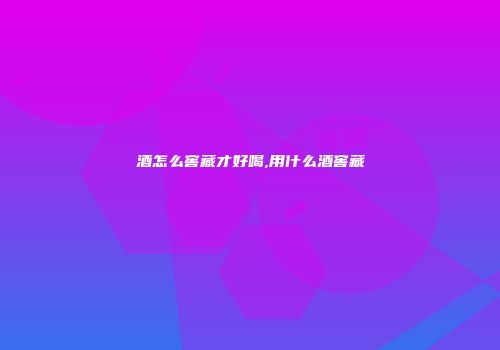 酒怎么窖藏才好喝,用什么酒窖藏