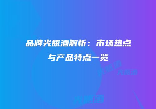 品牌光瓶酒解析：市场热点与产品特点一览