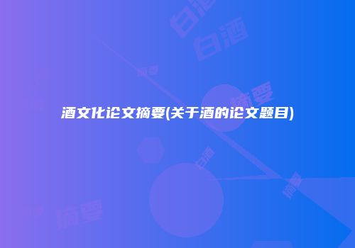 酒文化论文摘要(关于酒的论文题目)