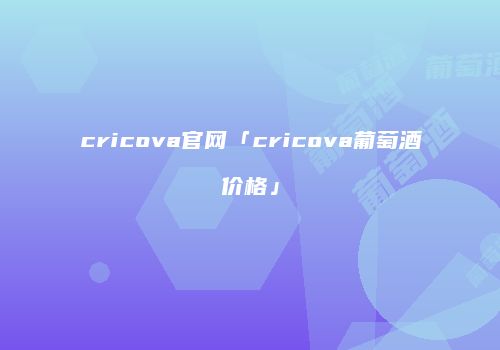 cricova官网「cricova葡萄酒价格」