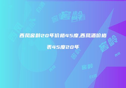 西凤窖龄20年价格45度,西凤酒价格表45度20年