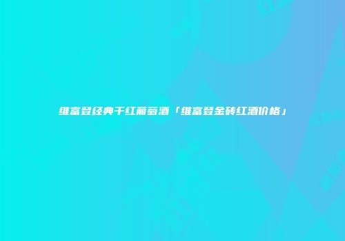 维富登经典干红葡萄酒「维富登金砖红酒价格」