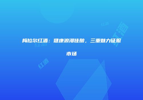 梅拉尔红酒：健康浪漫佳酿，三重魅力征服市场
