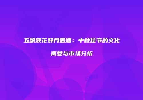五粮液花好月圆酒：中秋佳节的文化寓意与市场分析