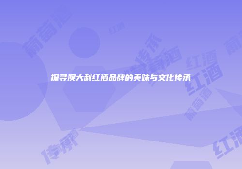 探寻澳大利红酒品牌的美味与文化传承